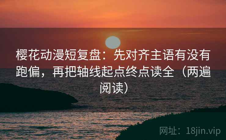 樱花动漫短复盘:先对齐主语有没有跑偏,再把轴线起点终点读全(两遍阅读) 樱花动漫短复盘:先对齐主语有没有跑偏,再把轴线起点终点读全(两遍阅读)