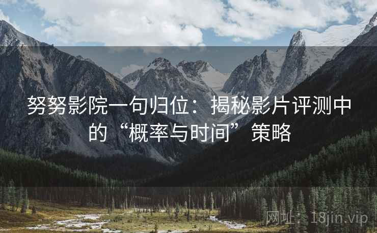 努努影院一句归位:揭秘影片评测中的“概率与时间”策略 努努影院一句归位:揭秘影片评测中的“概率与时间”策略