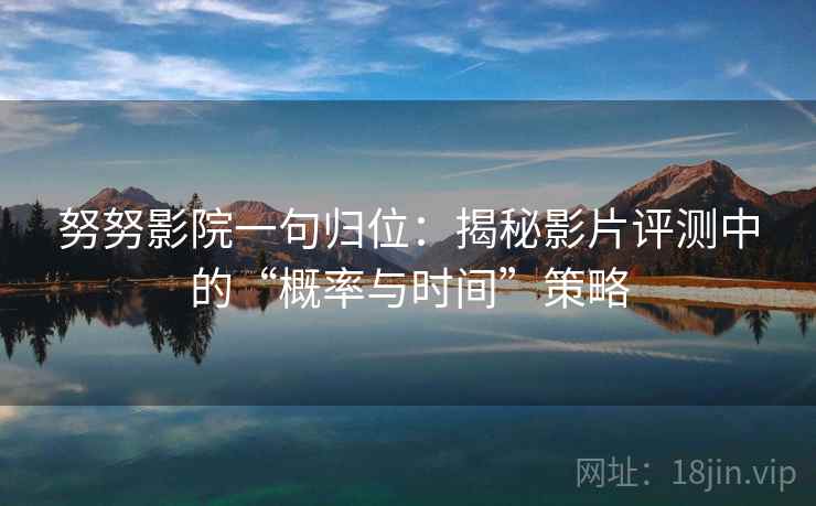 努努影院一句归位:揭秘影片评测中的“概率与时间”策略 努努影院一句归位:揭秘影片评测中的“概率与时间”策略