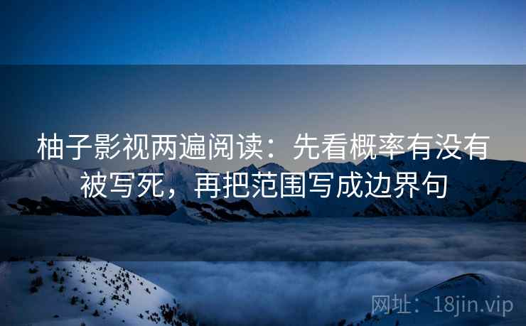 柚子影视两遍阅读:先看概率有没有被写死,再把范围写成边界句 柚子影视两遍阅读:先看概率有没有被写死,再把范围写成边界句