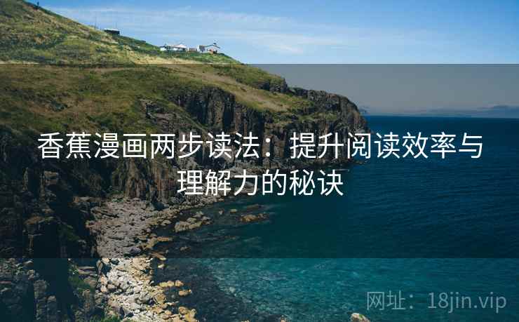 香蕉漫画两步读法:提升阅读效率与理解力的秘诀 香蕉漫画两步读法:提升阅读效率与理解力的秘诀