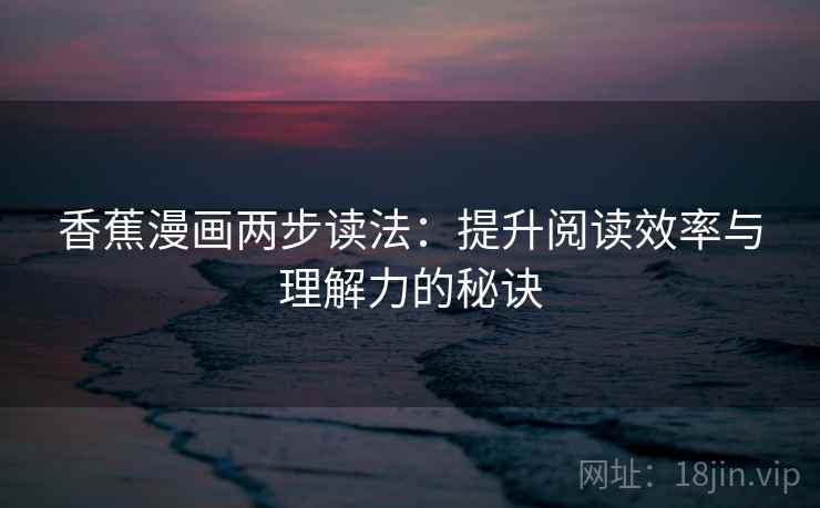 香蕉漫画两步读法:提升阅读效率与理解力的秘诀 香蕉漫画两步读法:提升阅读效率与理解力的秘诀