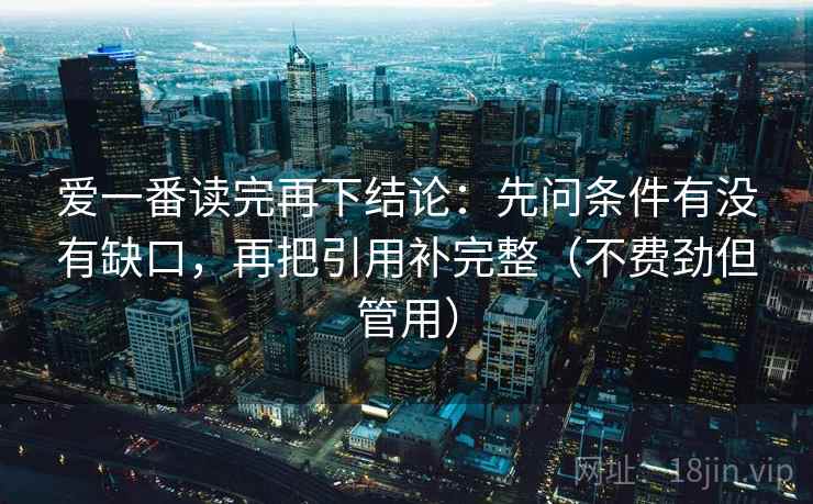 爱一番读完再下结论:先问条件有没有缺口,再把引用补完整(不费劲但管用) 爱一番读完再下结论:先问条件有没有缺口,再把引用补完整(不费劲但管用)