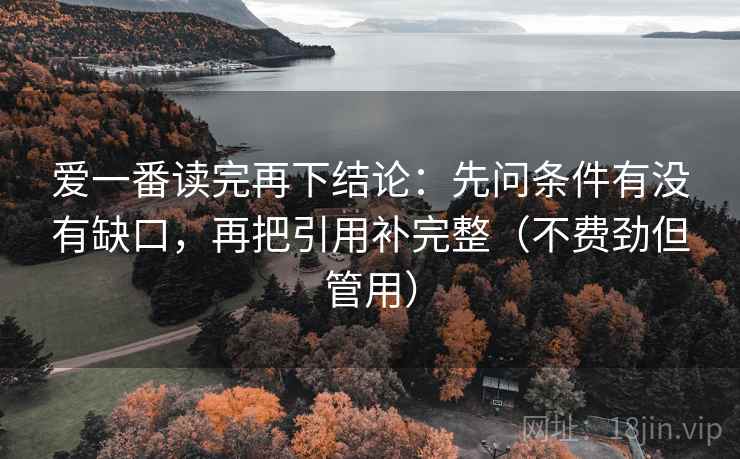 爱一番读完再下结论:先问条件有没有缺口,再把引用补完整(不费劲但管用) 爱一番读完再下结论:先问条件有没有缺口,再把引用补完整(不费劲但管用)