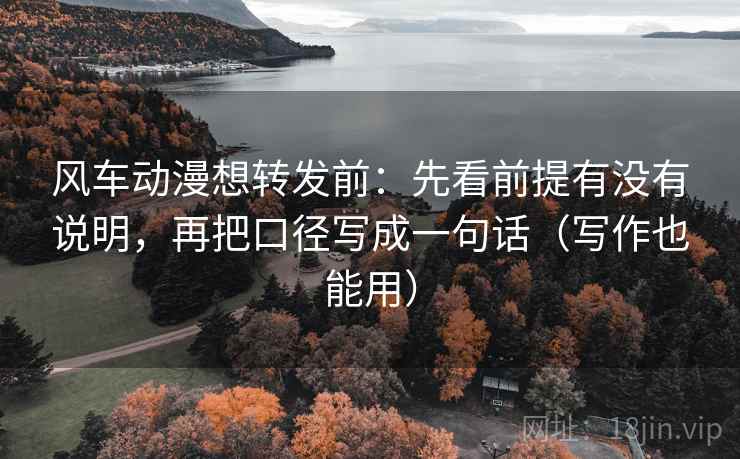 风车动漫想转发前:先看前提有没有说明,再把口径写成一句话(写作也能用) 风车动漫想转发前:先看前提有没有说明,再把口径写成一句话(写作也能用)